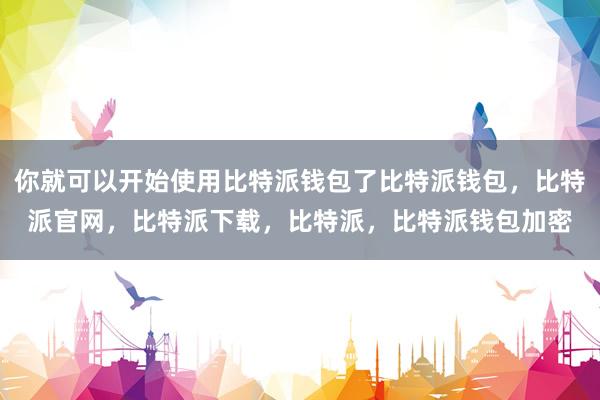 你就可以开始使用比特派钱包了比特派钱包，比特派官网，比特派下载，比特派，比特派钱包加密