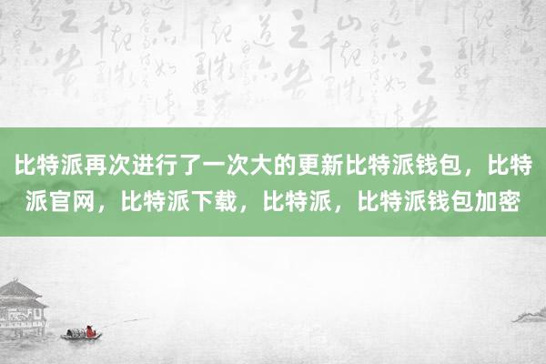 比特派再次进行了一次大的更新比特派钱包，比特派官网，比特派下载，比特派，比特派钱包加密