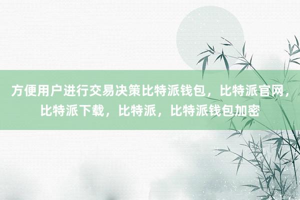 方便用户进行交易决策比特派钱包，比特派官网，比特派下载，比特派，比特派钱包加密