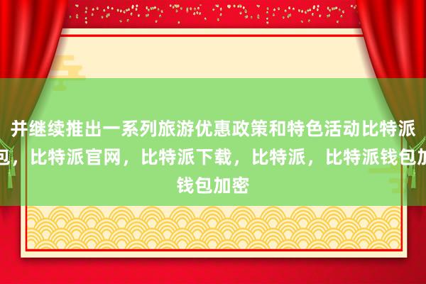 并继续推出一系列旅游优惠政策和特色活动比特派钱包，比特派官网，比特派下载，比特派，比特派钱包加密