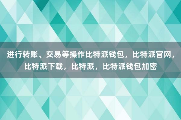 进行转账、交易等操作比特派钱包，比特派官网，比特派下载，比特派，比特派钱包加密