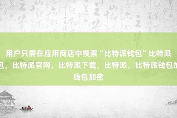 用户只需在应用商店中搜索“比特派钱包”比特派钱包，比特派官网，比特派下载，比特派，比特派钱包加密