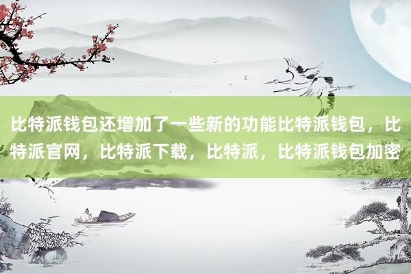 比特派钱包还增加了一些新的功能比特派钱包，比特派官网，比特派下载，比特派，比特派钱包加密