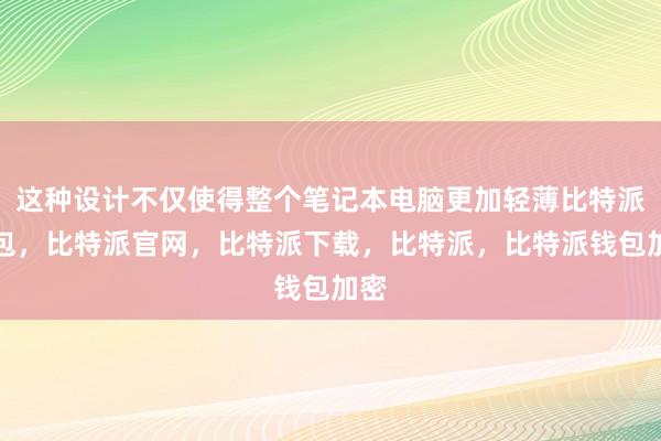 这种设计不仅使得整个笔记本电脑更加轻薄比特派钱包，比特派官网，比特派下载，比特派，比特派钱包加密