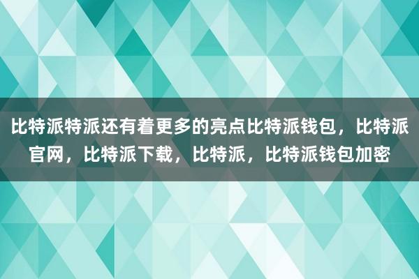 比特派特派还有着更多的亮点比特派钱包，比特派官网，比特派下载，比特派，比特派钱包加密