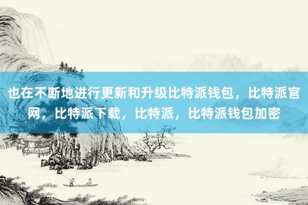 也在不断地进行更新和升级比特派钱包，比特派官网，比特派下载，比特派，比特派钱包加密