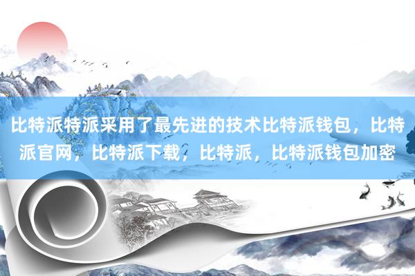 比特派特派采用了最先进的技术比特派钱包，比特派官网，比特派下载，比特派，比特派钱包加密