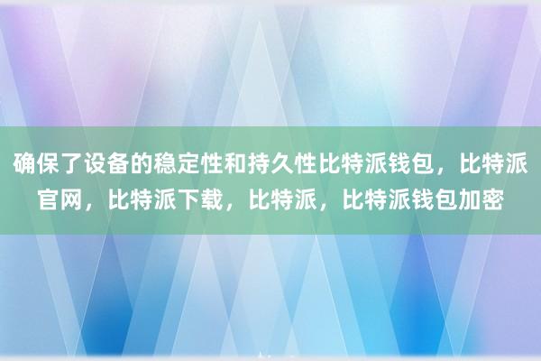 确保了设备的稳定性和持久性比特派钱包，比特派官网，比特派下载，比特派，比特派钱包加密