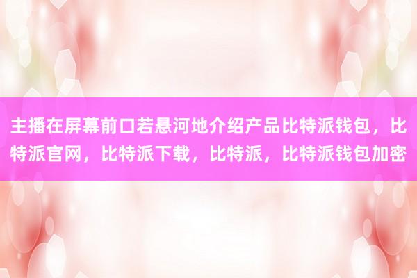 主播在屏幕前口若悬河地介绍产品比特派钱包，比特派官网，比特派下载，比特派，比特派钱包加密