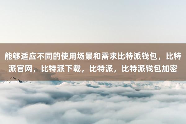 能够适应不同的使用场景和需求比特派钱包，比特派官网，比特派下载，比特派，比特派钱包加密