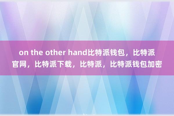 on the other hand比特派钱包，比特派官网，比特派下载，比特派，比特派钱包加密