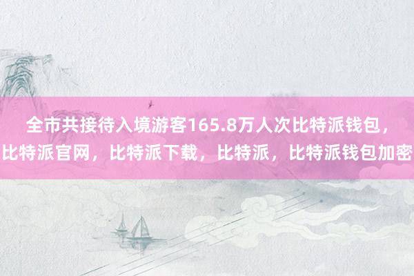 全市共接待入境游客165.8万人次比特派钱包，比特派官网，比特派下载，比特派，比特派钱包加密