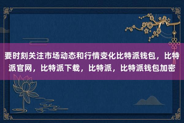 要时刻关注市场动态和行情变化比特派钱包，比特派官网，比特派下载，比特派，比特派钱包加密