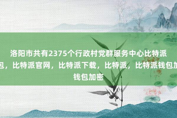 洛阳市共有2375个行政村党群服务中心比特派钱包，比特派官网，比特派下载，比特派，比特派钱包加密