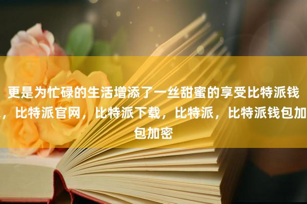 更是为忙碌的生活增添了一丝甜蜜的享受比特派钱包，比特派官网，比特派下载，比特派，比特派钱包加密