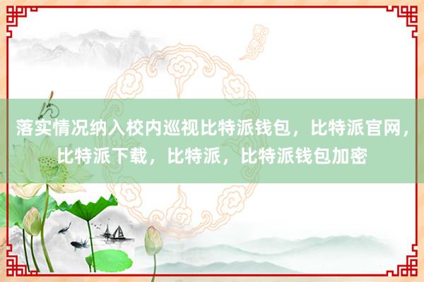 落实情况纳入校内巡视比特派钱包，比特派官网，比特派下载，比特派，比特派钱包加密