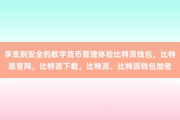 享受到安全的数字货币管理体验比特派钱包，比特派官网，比特派下载，比特派，比特派钱包加密