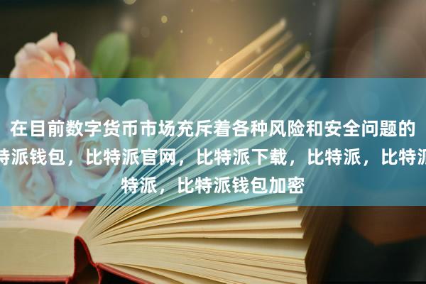 在目前数字货币市场充斥着各种风险和安全问题的情况下比特派钱包，比特派官网，比特派下载，比特派，比特派钱包加密