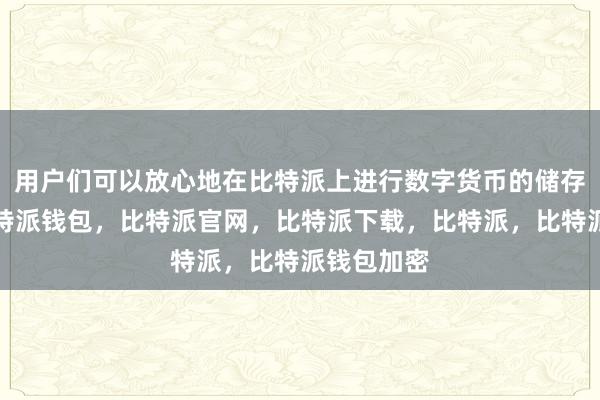 用户们可以放心地在比特派上进行数字货币的储存和交易比特派钱包，比特派官网，比特派下载，比特派，比特派钱包加密