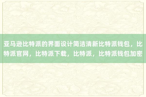 亚马逊比特派的界面设计简洁清新比特派钱包，比特派官网，比特派下载，比特派，比特派钱包加密