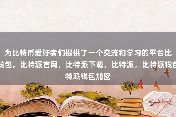 为比特币爱好者们提供了一个交流和学习的平台比特派钱包，比特派官网，比特派下载，比特派，比特派钱包加密