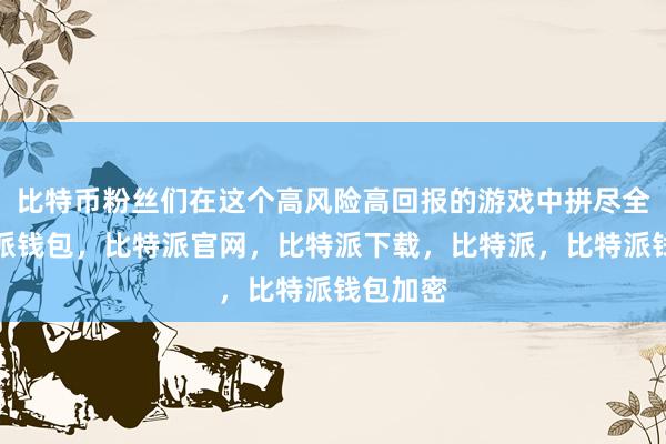 比特币粉丝们在这个高风险高回报的游戏中拼尽全力比特派钱包，比特派官网，比特派下载，比特派，比特派钱包加密