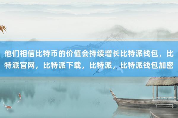 他们相信比特币的价值会持续增长比特派钱包，比特派官网，比特派下载，比特派，比特派钱包加密