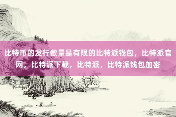 比特币的发行数量是有限的比特派钱包，比特派官网，比特派下载，比特派，比特派钱包加密