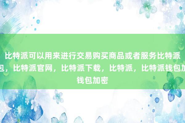 比特派可以用来进行交易购买商品或者服务比特派钱包，比特派官网，比特派下载，比特派，比特派钱包加密