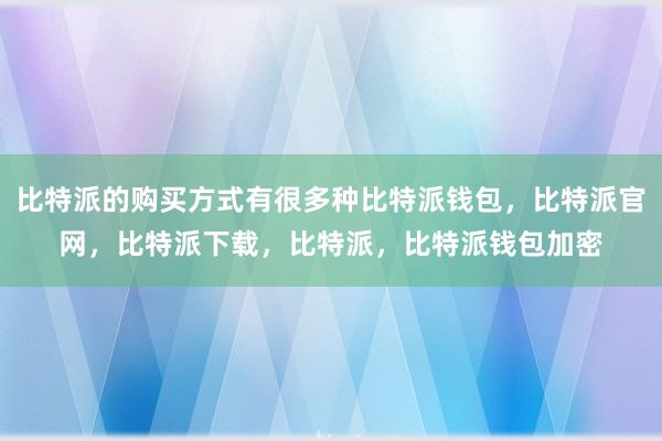 比特派的购买方式有很多种比特派钱包，比特派官网，比特派下载，比特派，比特派钱包加密