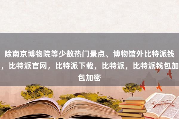 除南京博物院等少数热门景点、博物馆外比特派钱包，比特派官网，比特派下载，比特派，比特派钱包加密