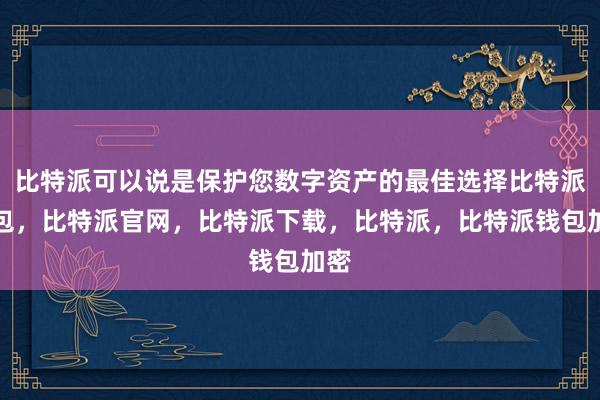 比特派可以说是保护您数字资产的最佳选择比特派钱包，比特派官网，比特派下载，比特派，比特派钱包加密