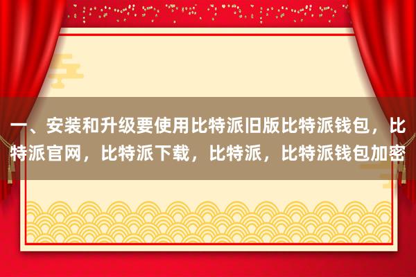 一、安装和升级要使用比特派旧版比特派钱包，比特派官网，比特派下载，比特派，比特派钱包加密