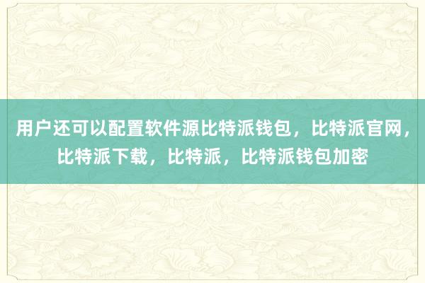 用户还可以配置软件源比特派钱包，比特派官网，比特派下载，比特派，比特派钱包加密