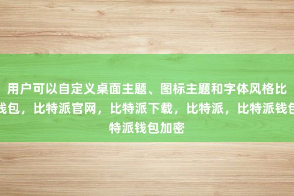 用户可以自定义桌面主题、图标主题和字体风格比特派钱包，比特派官网，比特派下载，比特派，比特派钱包加密