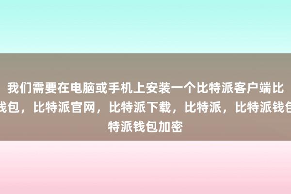 我们需要在电脑或手机上安装一个比特派客户端比特派钱包，比特派官网，比特派下载，比特派，比特派钱包加密