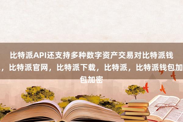 比特派API还支持多种数字资产交易对比特派钱包，比特派官网，比特派下载，比特派，比特派钱包加密