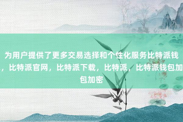 为用户提供了更多交易选择和个性化服务比特派钱包，比特派官网，比特派下载，比特派，比特派钱包加密