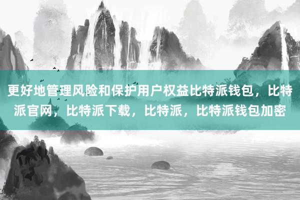 更好地管理风险和保护用户权益比特派钱包，比特派官网，比特派下载，比特派，比特派钱包加密