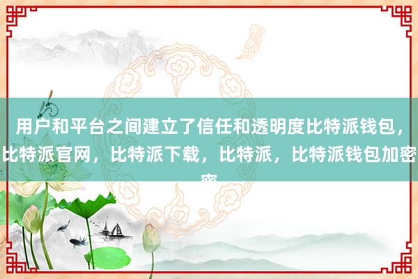 用户和平台之间建立了信任和透明度比特派钱包，比特派官网，比特派下载，比特派，比特派钱包加密