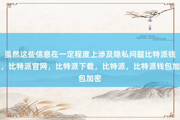 虽然这些信息在一定程度上涉及隐私问题比特派钱包，比特派官网，比特派下载，比特派，比特派钱包加密