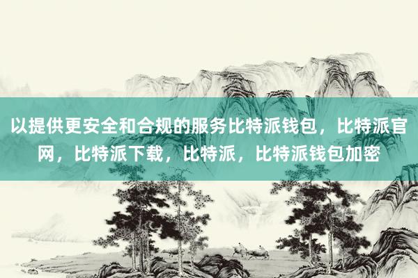 以提供更安全和合规的服务比特派钱包，比特派官网，比特派下载，比特派，比特派钱包加密