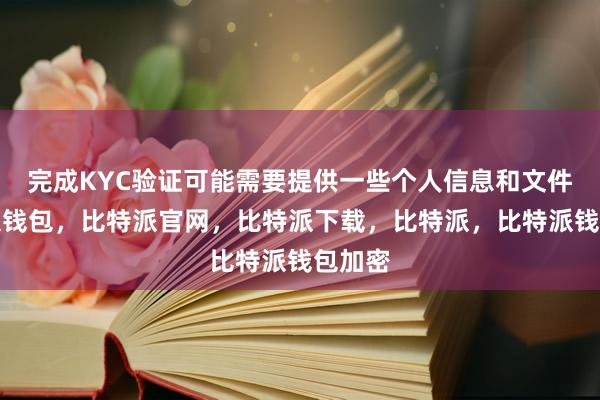 完成KYC验证可能需要提供一些个人信息和文件比特派钱包，比特派官网，比特派下载，比特派，比特派钱包加密