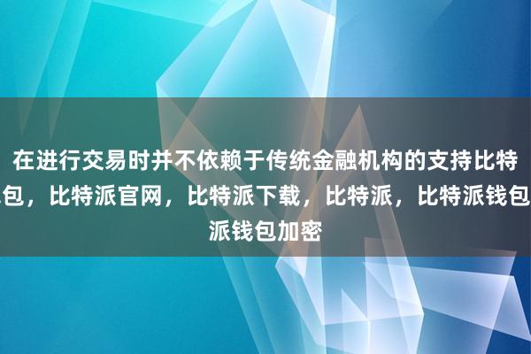 在进行交易时并不依赖于传统金融机构的支持比特派钱包，比特派官网，比特派下载，比特派，比特派钱包加密