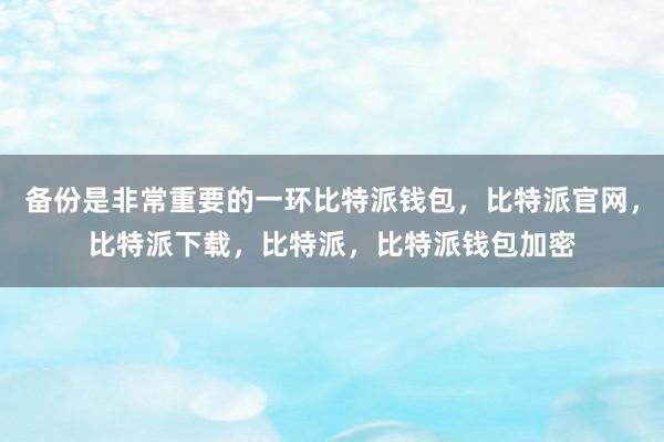 备份是非常重要的一环比特派钱包，比特派官网，比特派下载，比特派，比特派钱包加密