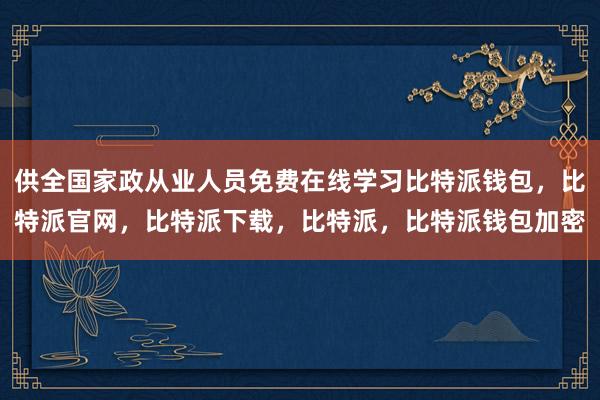 供全国家政从业人员免费在线学习比特派钱包，比特派官网，比特派下载，比特派，比特派钱包加密