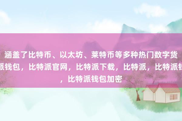 涵盖了比特币、以太坊、莱特币等多种热门数字货币比特派钱包，比特派官网，比特派下载，比特派，比特派钱包加密