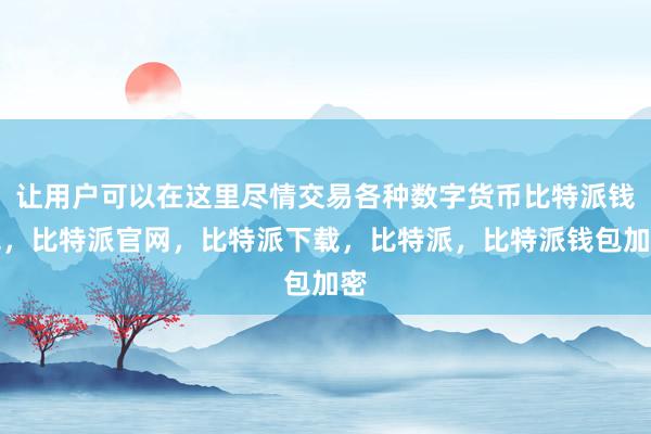 让用户可以在这里尽情交易各种数字货币比特派钱包，比特派官网，比特派下载，比特派，比特派钱包加密