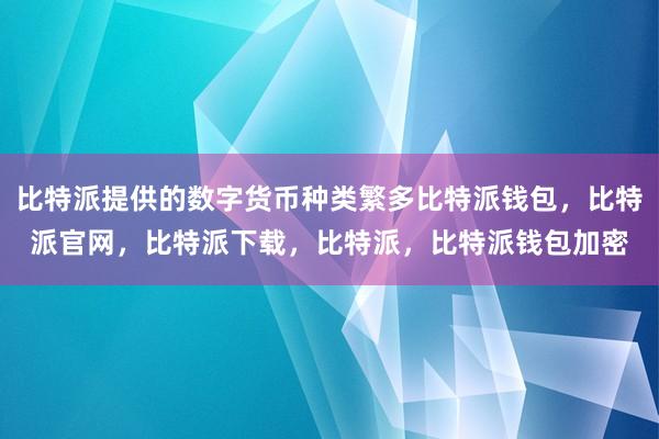 比特派提供的数字货币种类繁多比特派钱包，比特派官网，比特派下载，比特派，比特派钱包加密