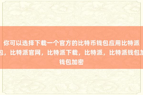 你可以选择下载一个官方的比特币钱包应用比特派钱包，比特派官网，比特派下载，比特派，比特派钱包加密